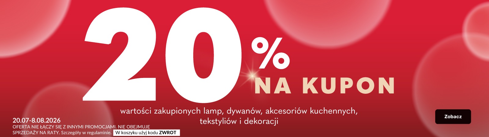 Baner informacyjny: 20% wartości zakupionych lamp, dywanów, akcesoriów kuchennych, tekstyliów i dekoracji na kupon. W koszyku użyj kodu Zwrot. Oferta nie łączy się z innymi promocjami. Nie obejmuje sprzedaży na raty. Promocja trwa od 20 lipca do 8 sierpni